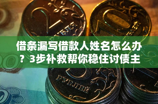 北京借条漏写借款人姓名怎么办？3步补救帮你稳住讨债主动权