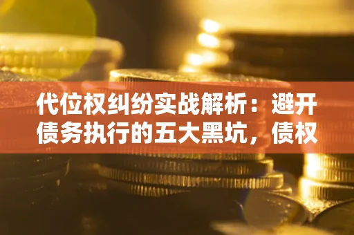 北京代位权纠纷实战解析：避开债务执行的五大黑坑，债权人必看指南