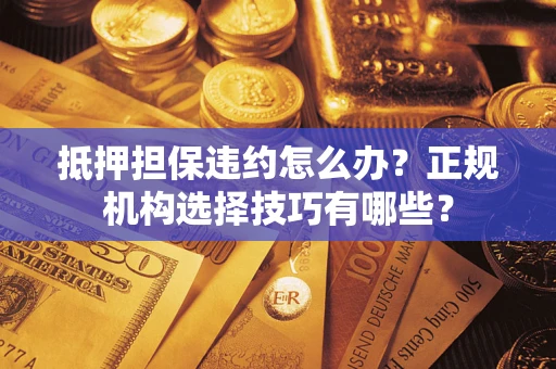 北京抵押担保违约怎么办？正规机构选择技巧有哪些？