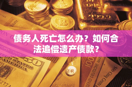 北京债务人死亡怎么办？如何合法追偿遗产债款？