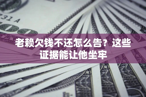 北京老赖欠钱不还怎么告？这些证据能让他坐牢