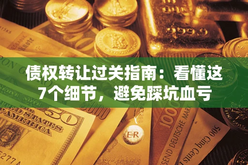 北京债权转让过关指南：看懂这7个细节，避免踩坑血亏