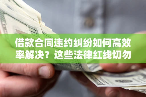 北京借款合同违约纠纷如何高效率解决？这些法律红线切勿触碰