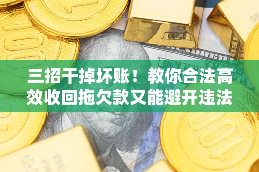 北京三招干掉坏账！教你合法高效收回拖欠款又能避开违法雷区