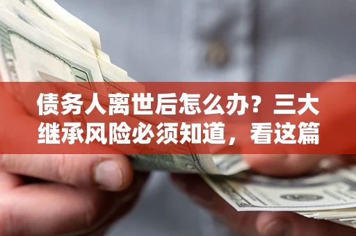 北京债务人离世后怎么办？三大继承风险必须知道，看这篇就够了