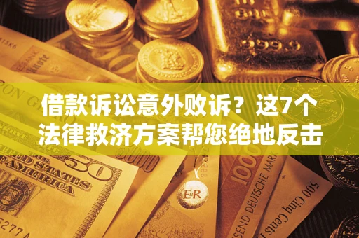 北京借款诉讼意外败诉？这7个法律救济方案帮您绝地反击！
