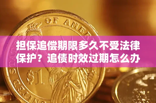 北京担保追偿期限多久不受法律保护？追债时效过期怎么办？