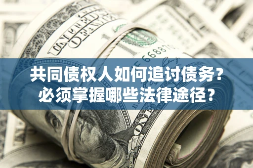 北京共同债权人如何追讨债务？必须掌握哪些法律途径？