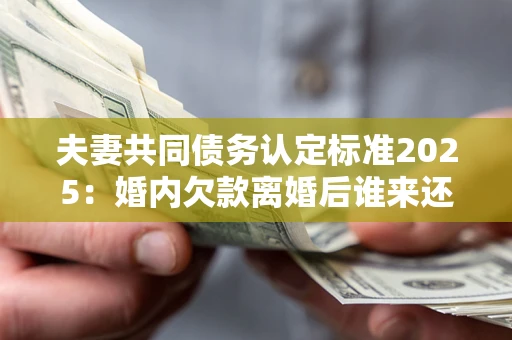 北京夫妻共同债务认定标准2025:婚内欠款离婚后谁来还? 北京夫妻共同债务认定标准2025:婚内欠款离婚后谁来还?