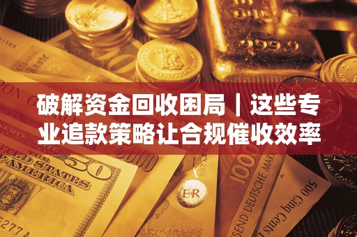北京破解资金回收困局｜这些专业追款策略让合规催收效率翻倍