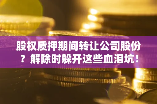 北京股权质押期间转让公司股份？解除时躲开这些血泪坑！