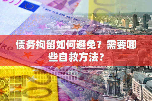 北京债务拘留如何避免？需要哪些自救方法？