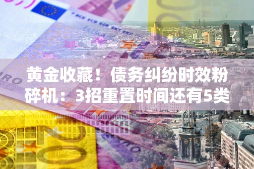 北京黄金收藏！债务纠纷时效粉碎机：3招重置时间还有5类不设年限的特殊债务