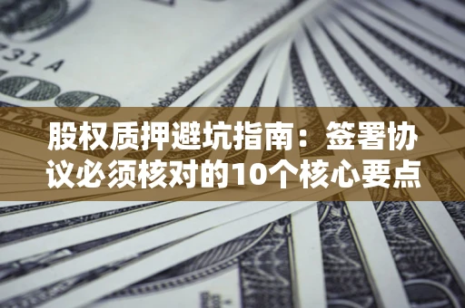 北京股权质押避坑指南:签署协议必须核对的10个核心要点 北京股权质押避坑指南:签署协议必须核对的10个核心要点
