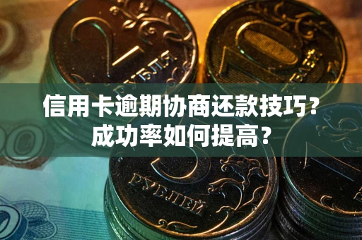 北京信用卡逾期协商还款技巧？成功率如何提高？