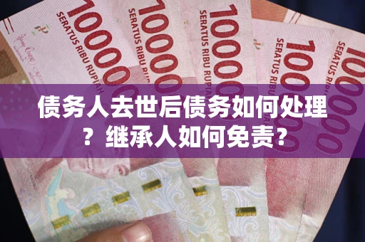 北京债务人去世后债务如何处理？继承人如何免责？