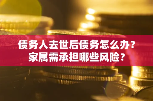 北京债务人去世后债务怎么办？家属需承担哪些风险？