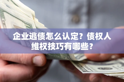 北京企业逃债怎么认定？债权人维权技巧有哪些？