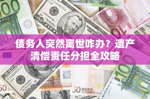 北京债务人突然离世咋办？遗产清偿责任分担全攻略