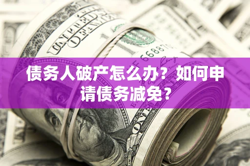 北京债务人破产怎么办？如何申请债务减免？