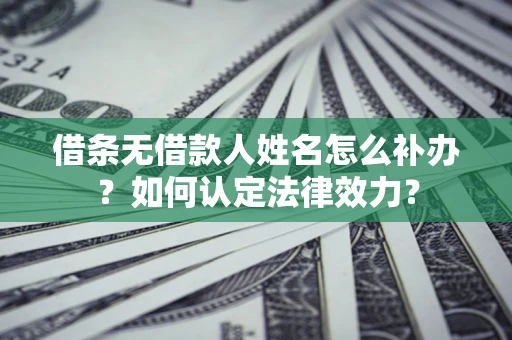 北京借条无借款人姓名怎么补办？如何认定法律效力？