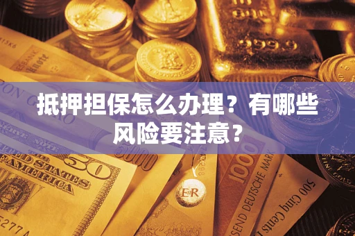 北京抵押担保怎么办理？有哪些风险要注意？