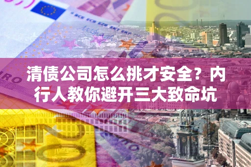 北京清债公司怎么挑才安全?内行人教你避开三大致命坑 北京清债公司怎么挑才安全?内行人教你避开三大致命坑