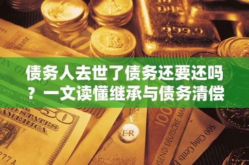 北京债务人去世了债务还要还吗？一文读懂继承与债务清偿