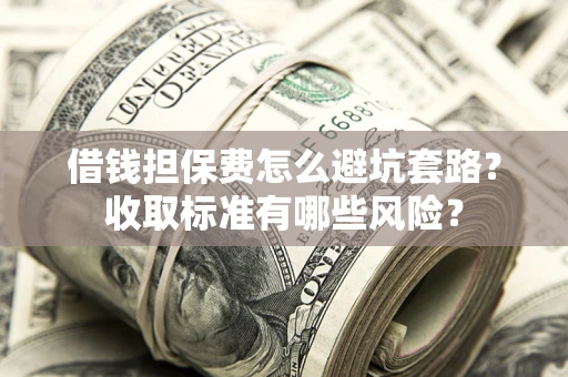 北京借钱担保费怎么避坑套路?收取标准有哪些风险? 北京借钱担保费怎么避坑套路?收取标准有哪些风险?