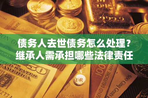 北京债务人去世债务怎么处理？继承人需承担哪些法律责任？