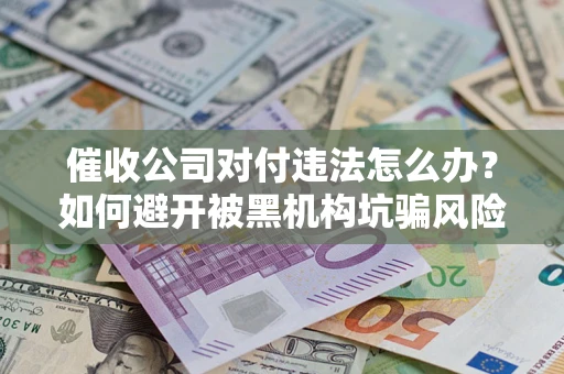 北京催收公司对付违法怎么办？如何避开被黑机构坑骗风险