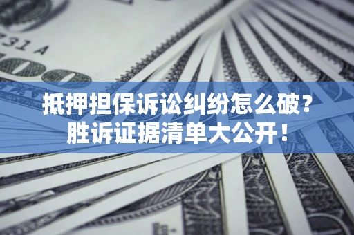 北京抵押担保诉讼纠纷怎么破？胜诉证据清单大公开！