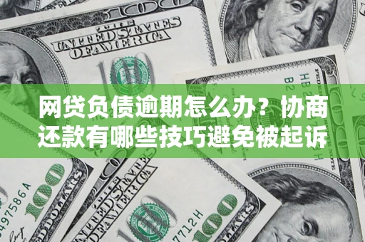 北京网贷负债逾期怎么办？协商还款有哪些技巧避免被起诉？