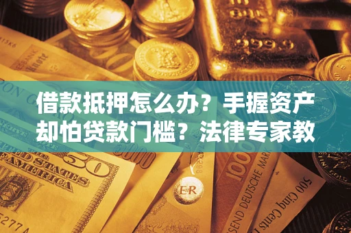 北京借款抵押怎么办？手握资产却怕贷款门槛？法律专家教你办抵押不踩坑