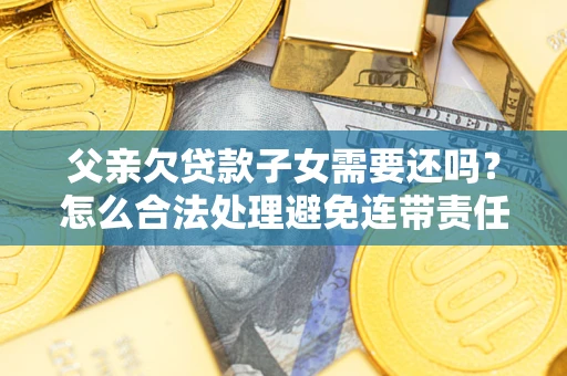 北京父亲欠贷款子女需要还吗？怎么合法处理避免连带责任？