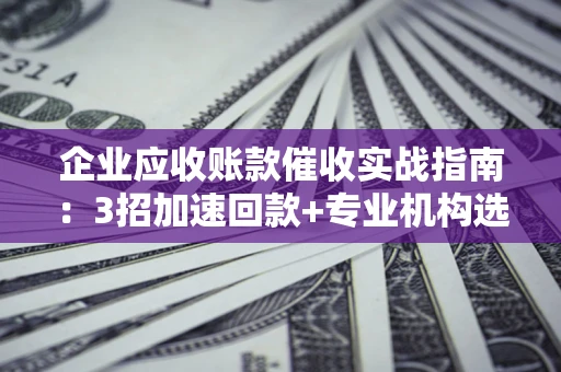 北京企业应收账款催收实战指南：3招加速回款+专业机构选择避坑