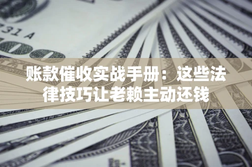 北京账款催收实战手册：这些法律技巧让老赖主动还钱