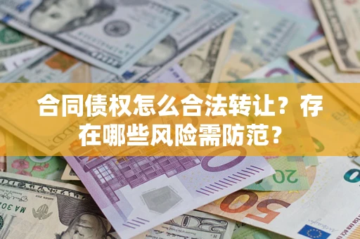 北京合同债权怎么合法转让？存在哪些风险需防范？