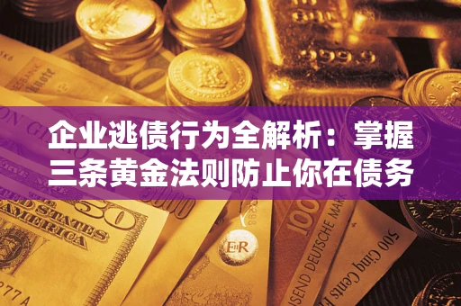 北京企业逃债行为全解析：掌握三条黄金法则防止你在债务乱局中“踩雷”