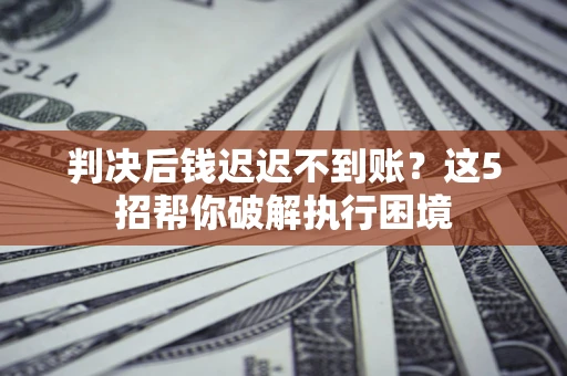 北京判决后钱迟迟不到账？这5招帮你破解执行困境