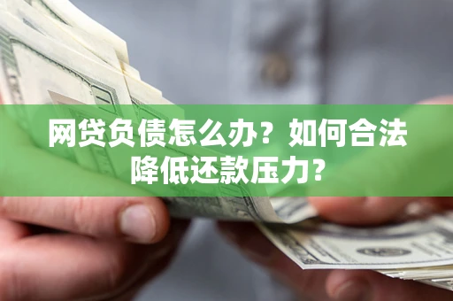 北京网贷负债怎么办？如何合法降低还款压力？