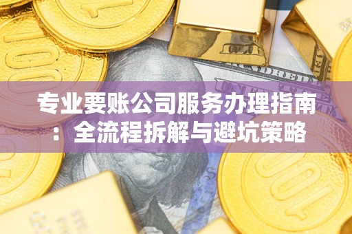 北京专业要账公司服务办理指南：全流程拆解与避坑策略