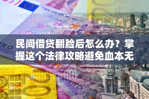 北京民间借贷翻脸后怎么办？掌握这个法律攻略避免血本无归