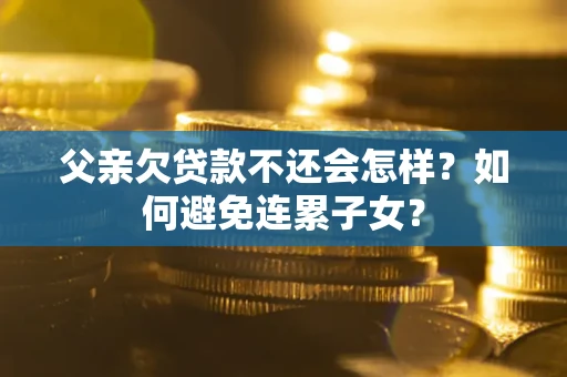 北京父亲欠贷款不还会怎样？如何避免连累子女？
