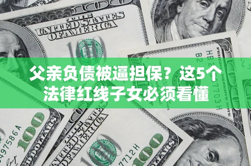 北京父亲负债被逼担保？这5个法律红线子女必须看懂