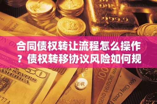 北京合同债权转让流程怎么操作？债权转移协议风险如何规避？
