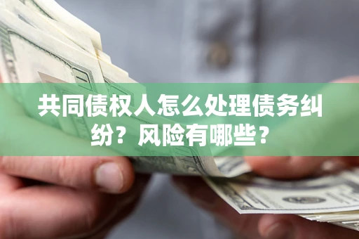 北京共同债权人怎么处理债务纠纷？风险有哪些？