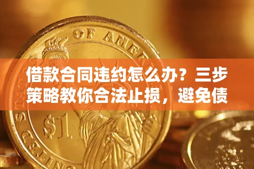 北京借款合同违约怎么办？三步策略教你合法止损，避免债务危机升级