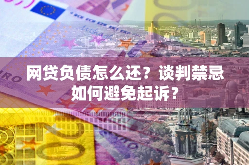 北京网贷负债怎么还？谈判禁忌如何避免起诉？