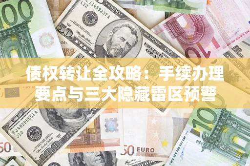 北京债权转让全攻略：手续办理要点与三大隐藏雷区预警